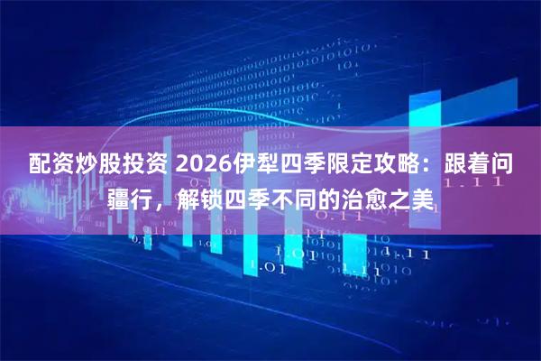 配资炒股投资 2026伊犁四季限定攻略：跟着问疆行，解锁四季不同的治愈之美