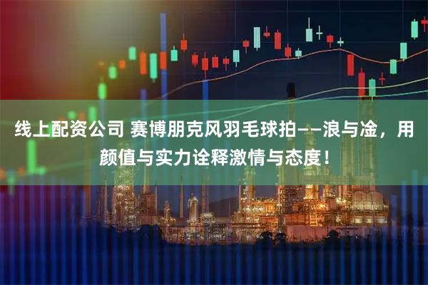 线上配资公司 赛博朋克风羽毛球拍——浪与凎，用颜值与实力诠释激情与态度！