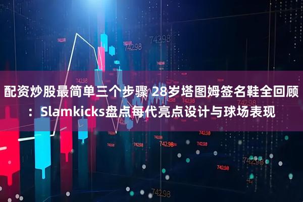 配资炒股最简单三个步骤 28岁塔图姆签名鞋全回顾：Slamkicks盘点每代亮点设计与球场表现