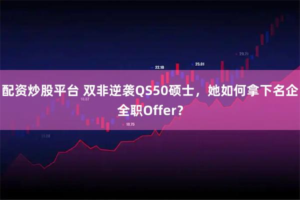 配资炒股平台 双非逆袭QS50硕士，她如何拿下名企全职Offer？