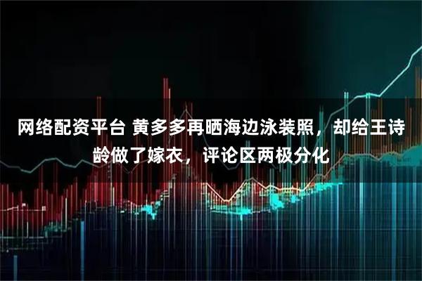 网络配资平台 黄多多再晒海边泳装照,却给王诗龄做了嫁衣,评论区两极分化