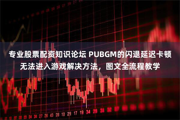 专业股票配资知识论坛 PUBGM的闪退延迟卡顿无法进入游戏解决方法,图文全流程教学