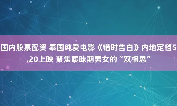 国内股票配资 泰国纯爱电影《错时告白》内地定档5.20上映 聚焦暧昧期男女的“双相思”