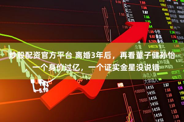 炒股配资官方平台 离婚3年后，再看董子健孙怡，一个身价过亿，一个证实金星没说错