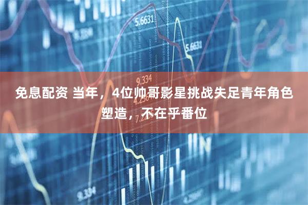 免息配资 当年，4位帅哥影星挑战失足青年角色塑造，不在乎番位