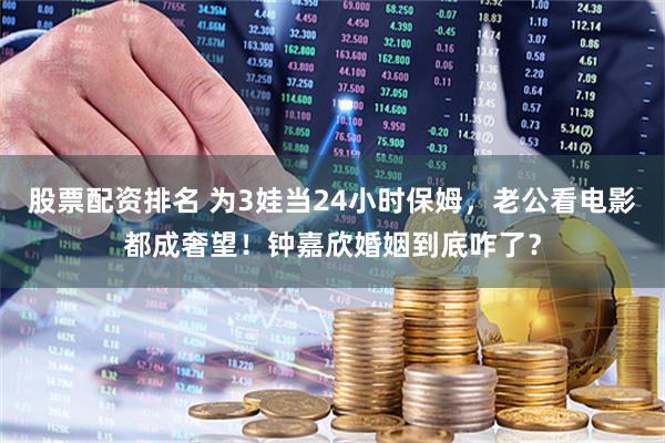 股票配资排名 为3娃当24小时保姆，老公看电影都成奢望！钟嘉欣婚姻到底咋了？