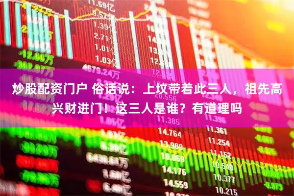 炒股配资门户 俗话说：上坟带着此三人，祖先高兴财进门！这三人是谁？有道理吗