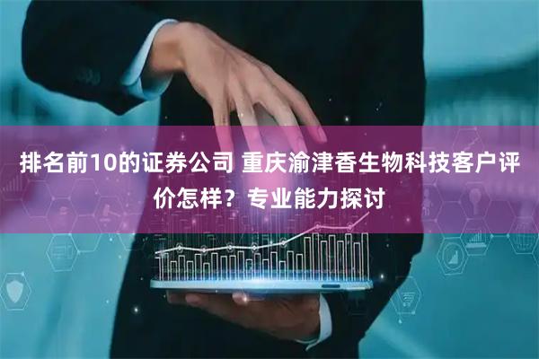 排名前10的证券公司 重庆渝津香生物科技客户评价怎样？专业能力探讨