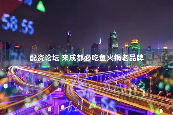 配资论坛 来成都必吃鱼火锅老品牌