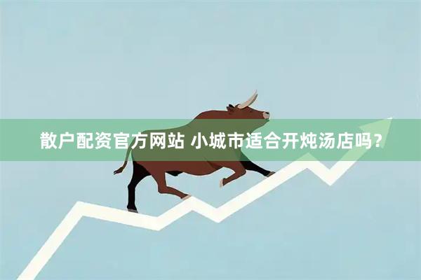 散户配资官方网站 小城市适合开炖汤店吗？