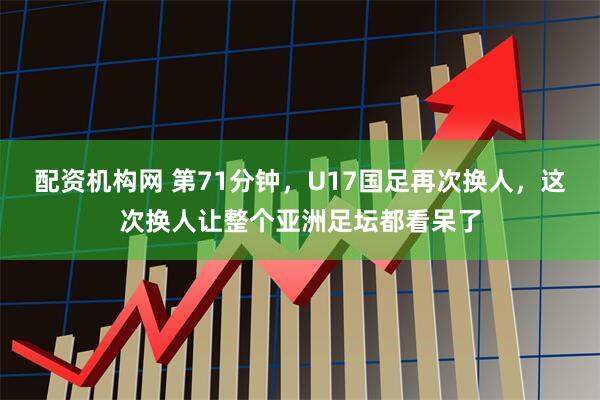 配资机构网 第71分钟，U17国足再次换人，这次换人让整个亚洲足坛都看呆了