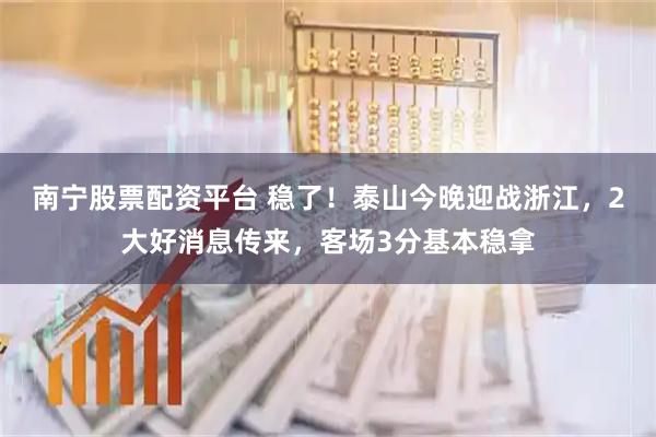 南宁股票配资平台 稳了！泰山今晚迎战浙江，2大好消息传来，客场3分基本稳拿