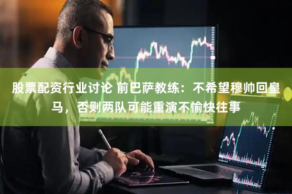 股票配资行业讨论 前巴萨教练：不希望穆帅回皇马，否则两队可能重演不愉快往事
