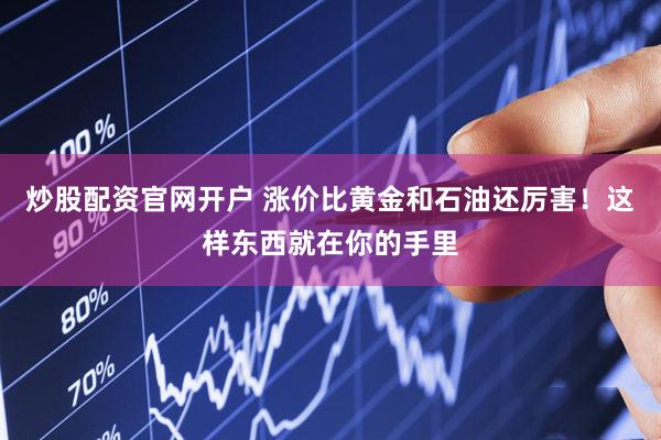 炒股配资官网开户 涨价比黄金和石油还厉害！这样东西就在你的手里