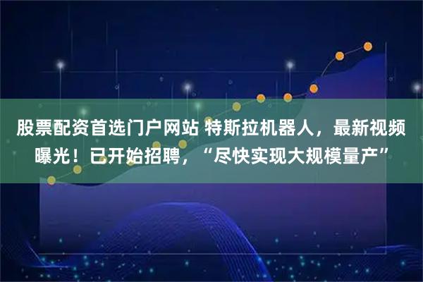 股票配资首选门户网站 特斯拉机器人，最新视频曝光！已开始招聘，“尽快实现大规模量产”
