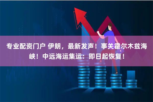 专业配资门户 伊朗，最新发声！事关霍尔木兹海峡！中远海运集运：即日起恢复！