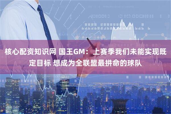 核心配资知识网 国王GM：上赛季我们未能实现既定目标 想成为全联盟最拼命的球队