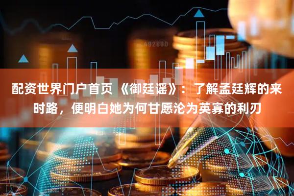 配资世界门户首页 《御廷谣》：了解孟廷辉的来时路，便明白她为何甘愿沦为英寡的利刃