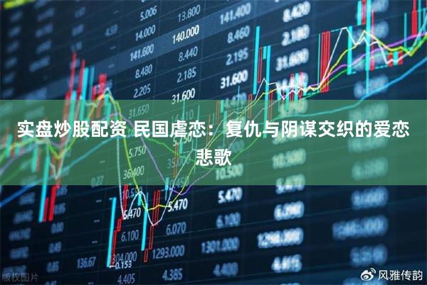 实盘炒股配资 民国虐恋：复仇与阴谋交织的爱恋悲歌