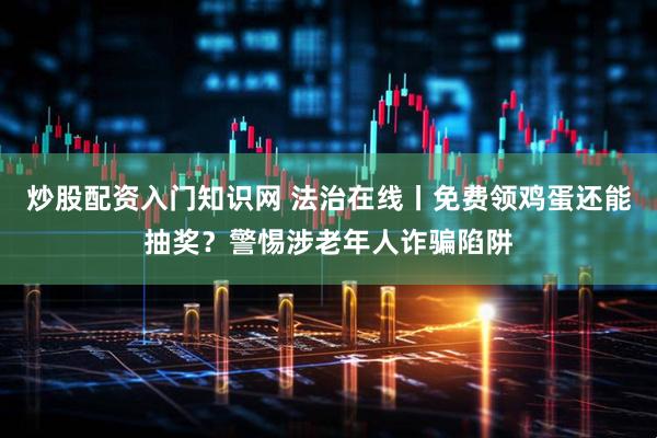 炒股配资入门知识网 法治在线丨免费领鸡蛋还能抽奖？警惕涉老年人诈骗陷阱