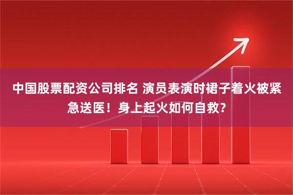 中国股票配资公司排名 演员表演时裙子着火被紧急送医！身上起火如何自救？