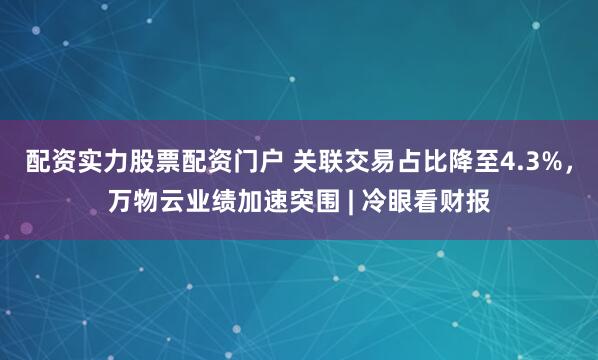 配资实力股票配资门户 关联交易占比降至4.3%，万物云业绩加速突围 | 冷眼看财报