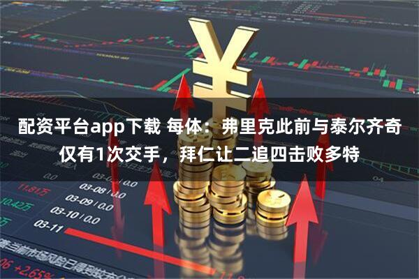 配资平台app下载 每体：弗里克此前与泰尔齐奇仅有1次交手，拜仁让二追四击败多特