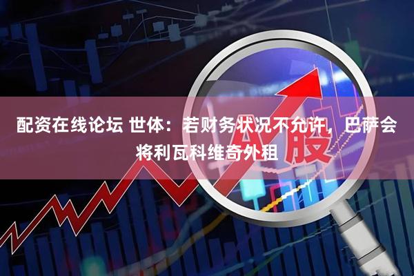配资在线论坛 世体：若财务状况不允许，巴萨会将利瓦科维奇外租