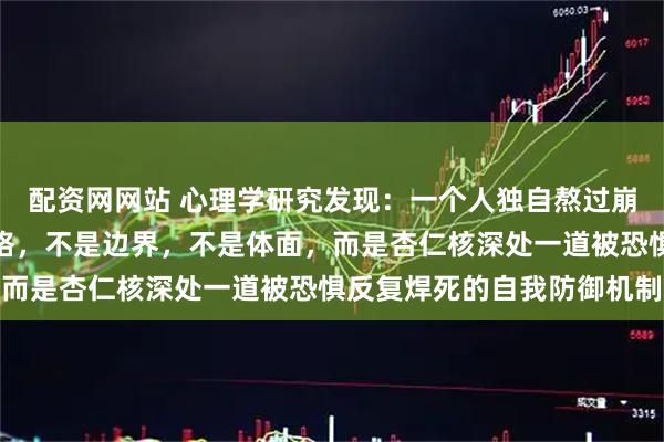 配资网网站 心理学研究发现：一个人独自熬过崩溃，最先坍塌的不是性格，不是边界，不是体面，而是杏仁核深处一道被恐惧反复焊死的自我防御机制