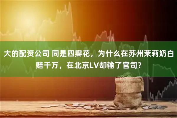 大的配资公司 同是四瓣花，为什么在苏州茉莉奶白赔千万，在北京LV却输了官司？